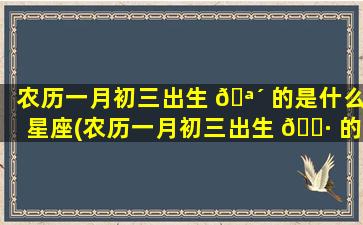 农历一月初三出生 🪴 的是什么星座(农历一月初三出生 🌷 的人命运)